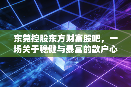 东莞控股东方财富股吧，一场关于稳健与暴富的散户心理博弈实录