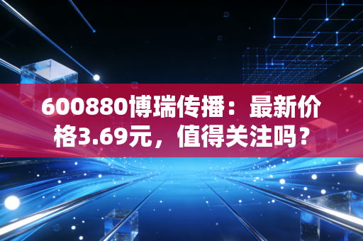 600880博瑞传播：最新价格3.69元，值得关注吗？