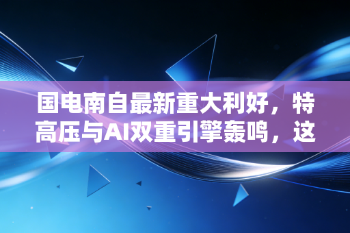 国电南自最新重大利好,特高压与AI双重引擎轰鸣,这家电网老将为何突然成了市场宠儿?