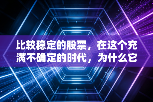 比较稳定的股票,在这个充满不确定的时代,为什么它是普通人最后的压舱石?