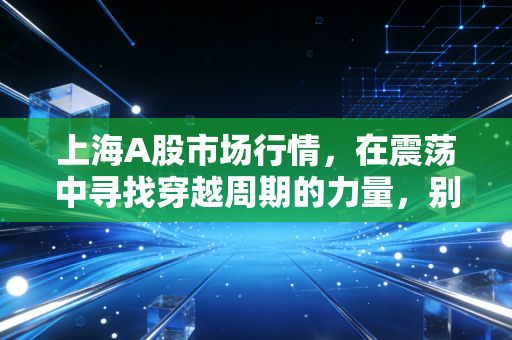 上海A股市场行情,在震荡中寻找穿越周期的力量,别让情绪成了你的操盘手