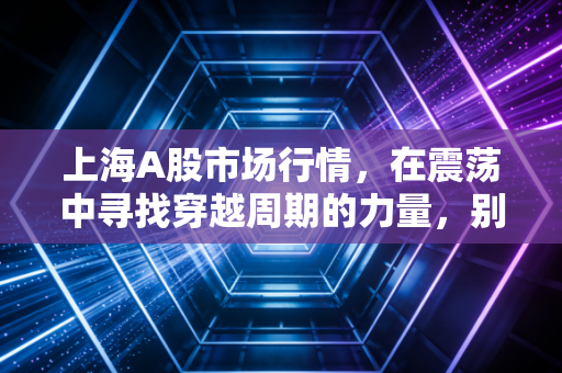 上海A股市场行情,在震荡中寻找穿越周期的力量,别让情绪成了你的操盘手
