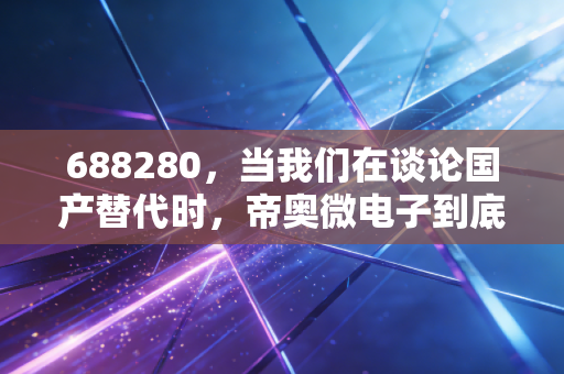 688280,当我们在谈论国产替代时,帝奥微电子到底做对了什么?