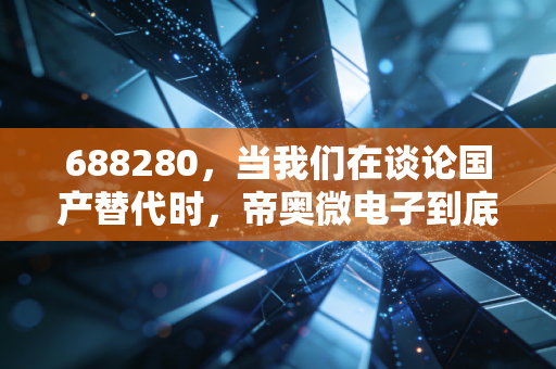688280,当我们在谈论国产替代时,帝奥微电子到底做对了什么?