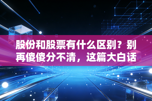 股份和股票有什么区别?别再傻傻分不清,这篇大白话给你讲透