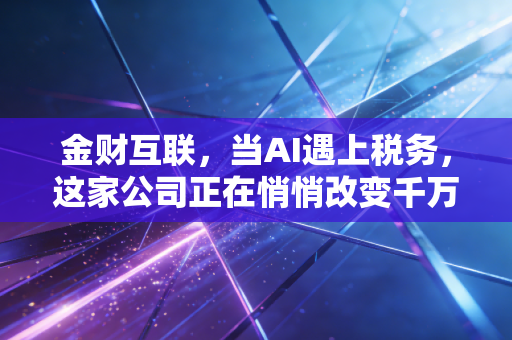 金财互联，当AI遇上税务，这家公司正在悄悄改变千万老板的生意经
