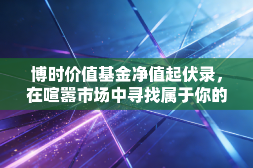 博时价值基金净值起伏录,在喧嚣市场中寻找属于你的压舱石