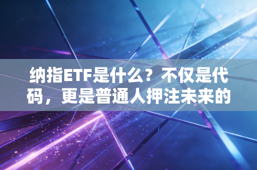 纳指ETF是什么?不仅是代码,更是普通人押注未来的最佳入场券