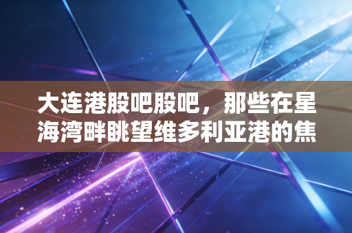 大连港股吧股吧,那些在星海湾畔眺望维多利亚港的焦虑与梦想