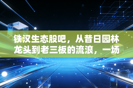铁汉生态股吧,从昔日园林龙头到老三板的流浪,一场关于贪婪与救赎的沉思