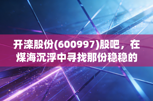 开滦股份(600997)股吧,在煤海沉浮中寻找那份稳稳的幸福,别被短期的K线迷了眼