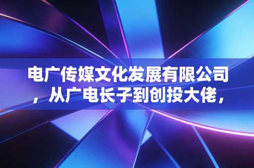 电广传媒文化发展有限公司,从广电长子到创投大佬,它的转型之路到底走通了吗?