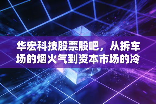 华宏科技股票股吧,从拆车场的烟火气到资本市场的冷思考,我们到底在博弈什么?