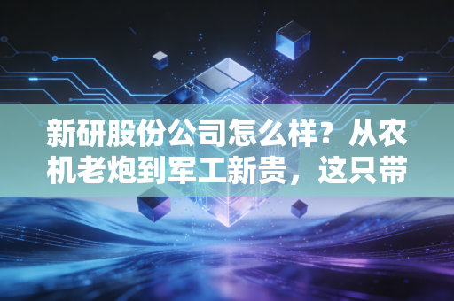 新研股份公司怎么样?从农机老炮到军工新贵,这只带刺的玫瑰还能碰吗?
