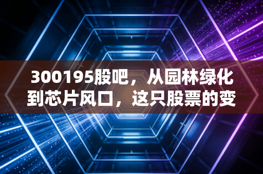300195股吧,从园林绿化到芯片风口,这只股票的变身戏码到底值不值得我们下注?