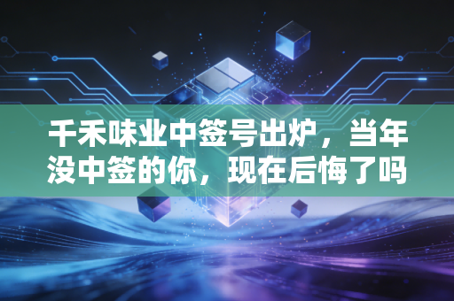 千禾味业中签号出炉,当年没中签的你,现在后悔了吗?深度解析零添加背后的财富逻辑与消费变迁