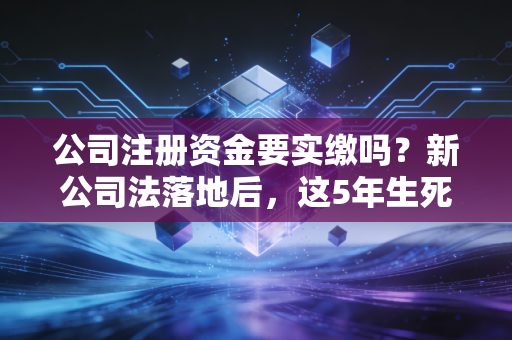 公司注册资金要实缴吗?新公司法落地后,这5年生死线你必须搞懂