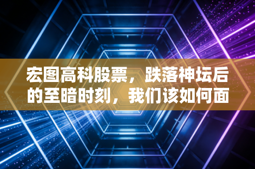 宏图高科股票,跌落神坛后的至暗时刻,我们该如何面对资本市场的价值毁灭?