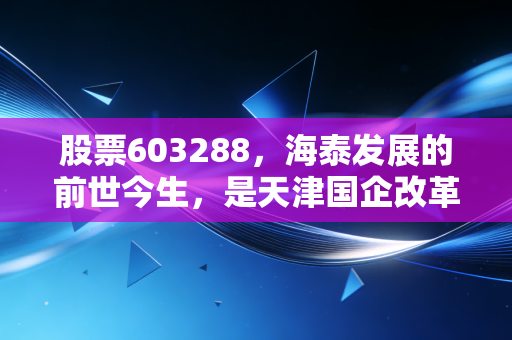 股票603288，海泰发展的前世今生，是天津国企改革的排头兵还是资本市场的孤独守望者？
