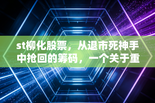 st柳化股票,从退市死神手中抢回的筹码,一个关于重整与周期的深度复盘