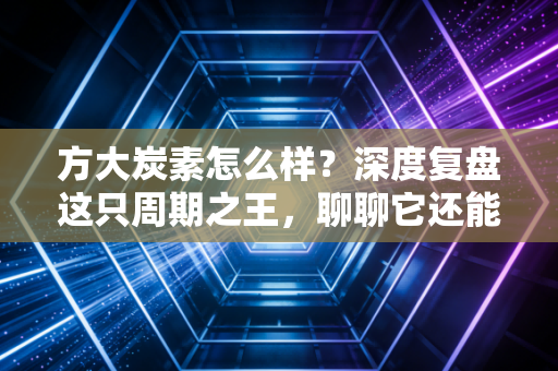 方大炭素怎么样?深度复盘这只周期之王,聊聊它还能不能买