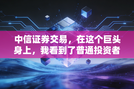 中信证券交易，在这个巨头身上，我看到了普通投资者的焦虑与希望