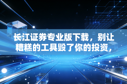长江证券专业版下载，别让糟糕的工具毁了你的投资，聊聊交易软件那点事儿