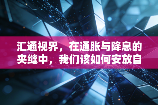 汇通视界,在通胀与降息的夹缝中,我们该如何安放自己的钱包?