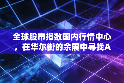 全球股市指数国内行情中心,在华尔街的余震中寻找A股的定海神针