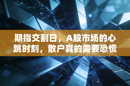 期指交割日,A股市场的心跳时刻,散户真的需要恐慌吗?