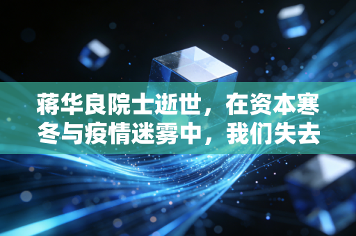 蒋华良院士逝世，在资本寒冬与疫情迷雾中，我们失去了一位摆渡人