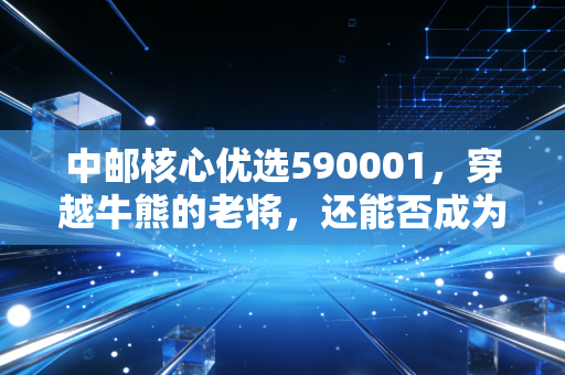 中邮核心优选590001，穿越牛熊的老将，还能否成为你资产配置中的定海神针？