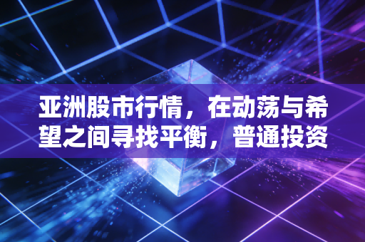 亚洲股市行情，在动荡与希望之间寻找平衡，普通投资者该如何自处？