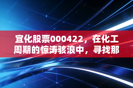 宜化股票000422,在化工周期的惊涛骇浪中,寻找那块最稳的压舱石