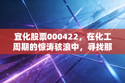 宜化股票000422,在化工周期的惊涛骇浪中,寻找那块最稳的压舱石