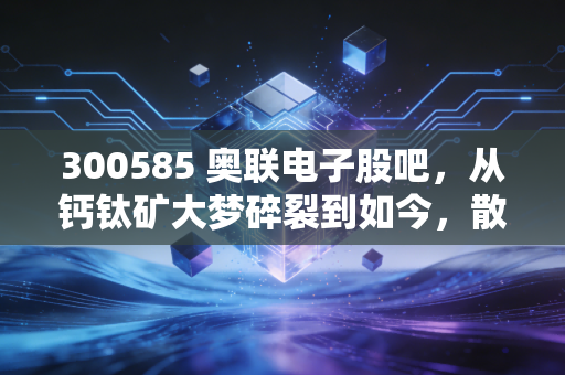 300585 奥联电子股吧,从钙钛矿大梦碎裂到如今,散户还能信吗?