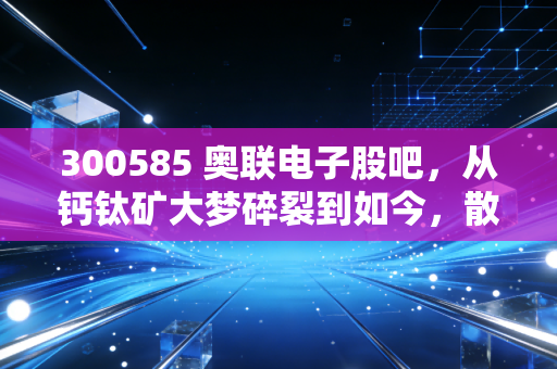 300585 奥联电子股吧,从钙钛矿大梦碎裂到如今,散户还能信吗?