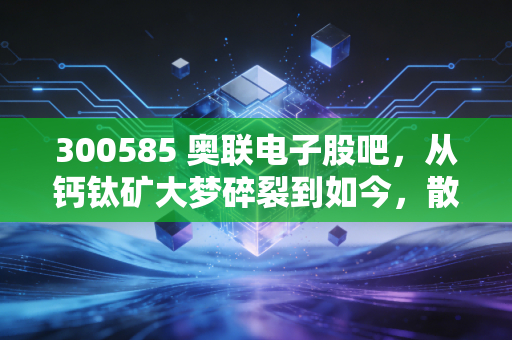 300585 奥联电子股吧,从钙钛矿大梦碎裂到如今,散户还能信吗?