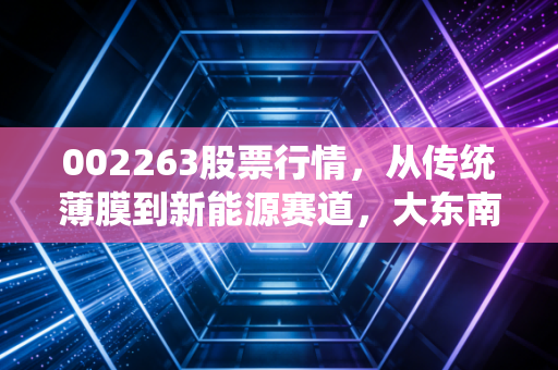 002263股票行情,从传统薄膜到新能源赛道,大东南的翻身仗能打几分?