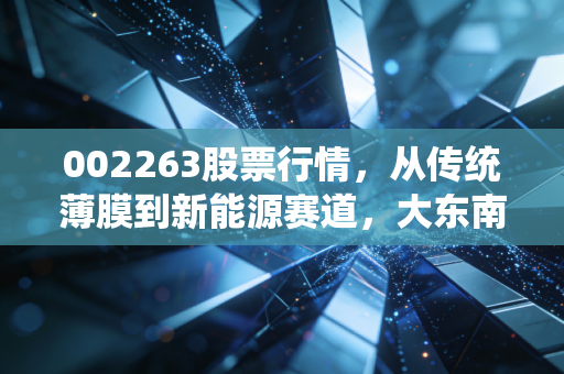 002263股票行情,从传统薄膜到新能源赛道,大东南的翻身仗能打几分?