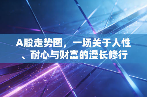 A股走势图，一场关于人性、耐心与财富的漫长修行