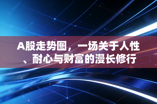 A股走势图，一场关于人性、耐心与财富的漫长修行