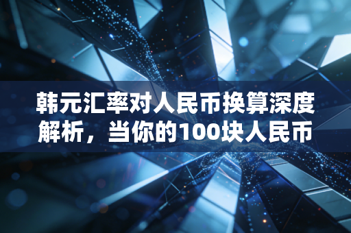 韩元汇率对人民币换算深度解析,当你的100块人民币在首尔变成19000韩元时,我们该聊聊背后的经济学与生活账