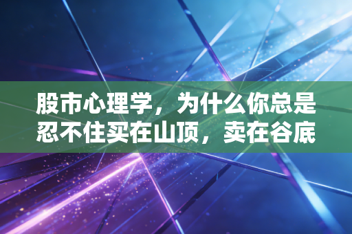 股市心理学,为什么你总是忍不住买在山顶,卖在谷底?