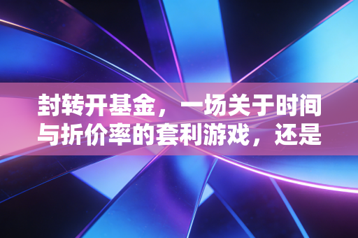 封转开基金，一场关于时间与折价率的套利游戏，还是韭菜的最后一站？