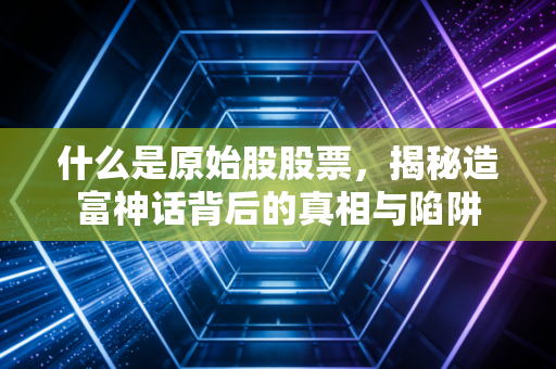 什么是原始股股票,揭秘造富神话背后的真相与陷阱