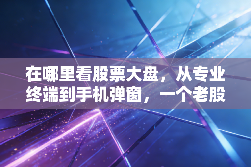 在哪里看股票大盘,从专业终端到手机弹窗,一个老股民的掏心窝指南