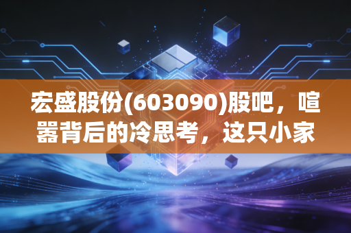 宏盛股份(603090)股吧,喧嚣背后的冷思考,这只小家电股到底藏着什么玄机?