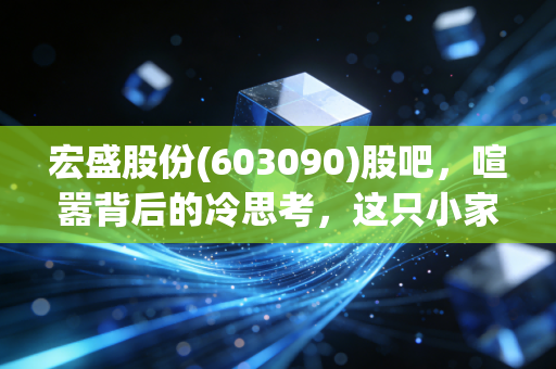 宏盛股份(603090)股吧,喧嚣背后的冷思考,这只小家电股到底藏着什么玄机?