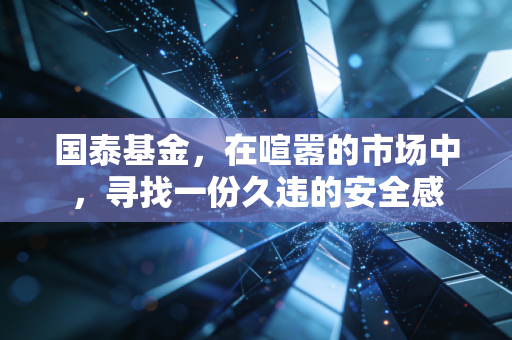 国泰基金,在喧嚣的市场中,寻找一份久违的安全感